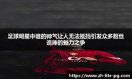 足球明星中谁的帅气让人无法抵挡引发众多粉丝追捧的魅力之争