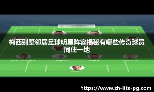 梅西别墅邻居足球明星阵容揭秘有哪些传奇球员同住一地